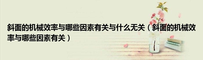 斜面的机械效率与哪些因素有关与什么无关（斜面的机械效率与哪些因素有关）