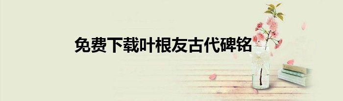 免费下载叶根友古代碑铭
