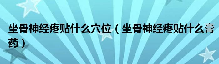 坐骨神经疼贴什么穴位（坐骨神经疼贴什么膏药）
