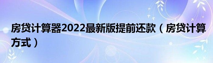 房贷计算器2022最新版提前还款（房贷计算方式）