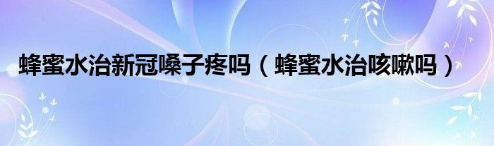 蜂蜜水治新冠嗓子疼吗（蜂蜜水治咳嗽吗）