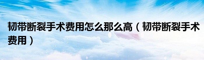 韧带断裂手术费用怎么那么高（韧带断裂手术费用）