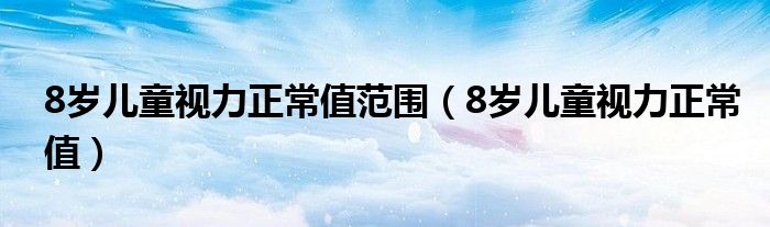 8岁儿童视力正常值范围（8岁儿童视力正常值）
