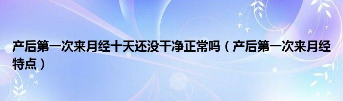 产后第一次来月经十天还没干净正常吗（产后第一次来月经特点）