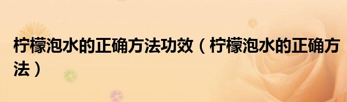 柠檬泡水的正确方法功效（柠檬泡水的正确方法）