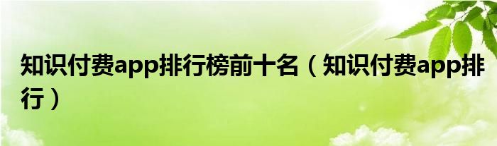 知识付费app排行榜前十名（知识付费app排行）