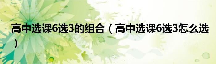 高中选课6选3的组合（高中选课6选3怎么选）