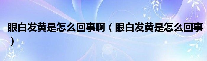 眼白发黄是怎么回事啊（眼白发黄是怎么回事）