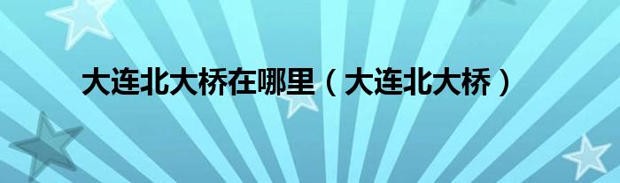 大连北大桥在哪里（大连北大桥）