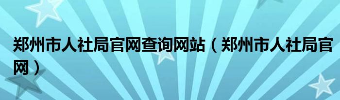 郑州市人社局官网查询网站（郑州市人社局官网）