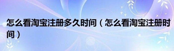 怎么看淘宝注册多久时间（怎么看淘宝注册时间）