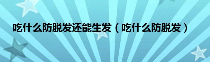 吃什么防脱发还能生发（吃什么防脱发）
