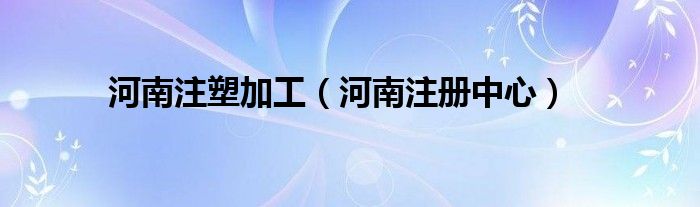 河南注塑加工（河南注册中心）