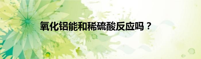 氧化铝能和稀硫酸反应吗？