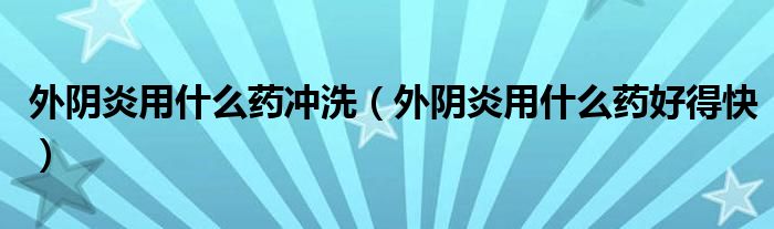 外阴炎用什么药冲洗（外阴炎用什么药好得快）