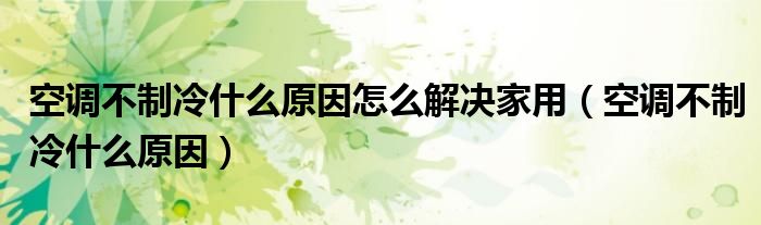 空调不制冷什么原因怎么解决家用（空调不制冷什么原因）