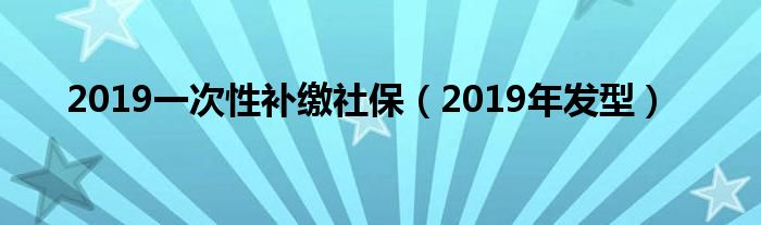 2019一次性补缴社保（2019年发型）