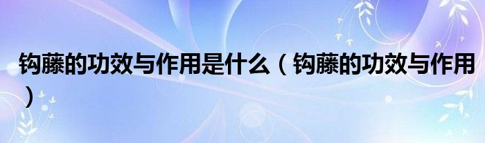 钩藤的功效与作用是什么（钩藤的功效与作用）