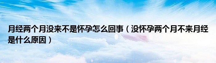 月经两个月没来不是怀孕怎么回事（没怀孕两个月不来月经是什么原因）