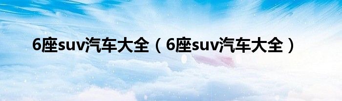 6座suv汽车大全（6座suv汽车大全）