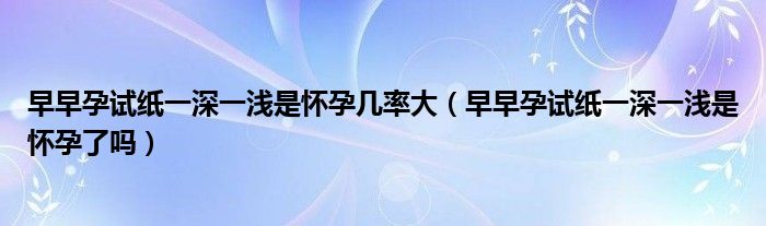 早早孕试纸一深一浅是怀孕几率大（早早孕试纸一深一浅是怀孕了吗）