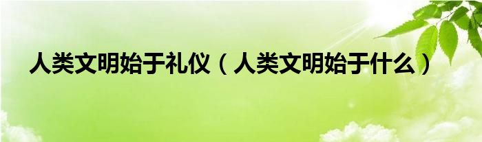 人类文明始于礼仪（人类文明始于什么）