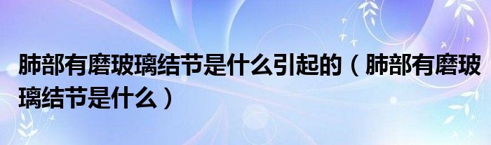 肺部有磨玻璃结节是什么引起的（肺部有磨玻璃结节是什么）