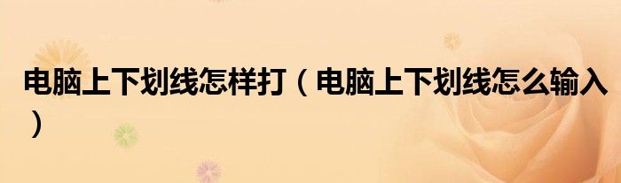 电脑上下划线怎样打（电脑上下划线怎么输入）