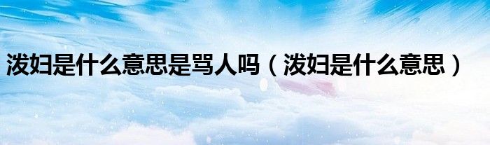 泼妇是什么意思是骂人吗（泼妇是什么意思）