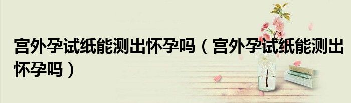 宫外孕试纸能测出怀孕吗（宫外孕试纸能测出怀孕吗）