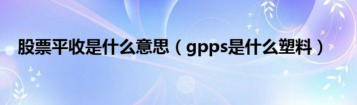 股票平收是什么意思（gpps是什么塑料）