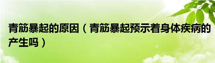 青筋暴起的原因（青筋暴起预示着身体疾病的产生吗）