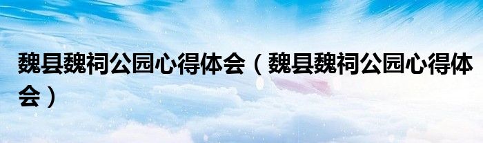 魏县魏祠公园心得体会（魏县魏祠公园心得体会）