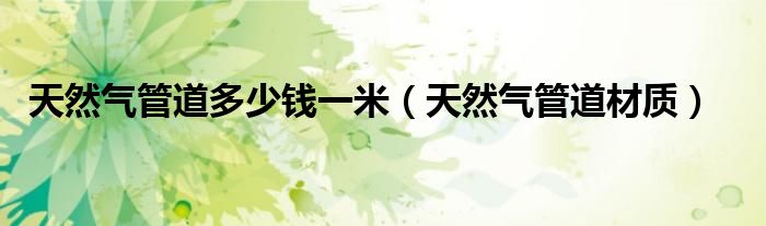 天然气管道多少钱一米（天然气管道材质）