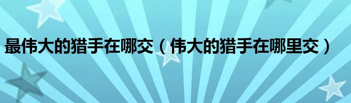最伟大的猎手在哪交（伟大的猎手在哪里交）