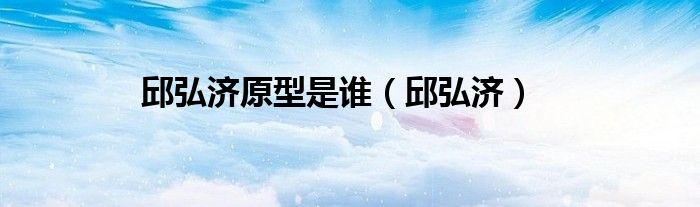 邱弘济原型是谁（邱弘济）