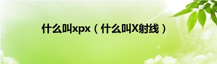 什么叫xpx（什么叫X射线）