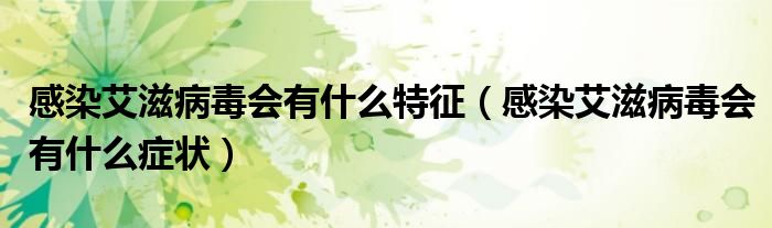 感染艾滋病毒会有什么特征（感染艾滋病毒会有什么症状）
