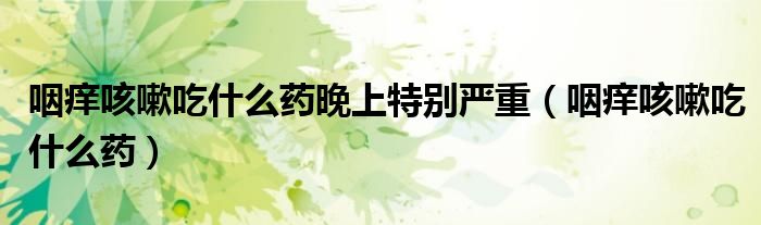 咽痒咳嗽吃什么药晚上特别严重（咽痒咳嗽吃什么药）
