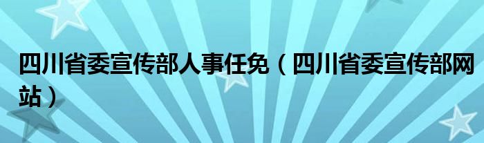 四川省委宣传部人事任免（四川省委宣传部网站）