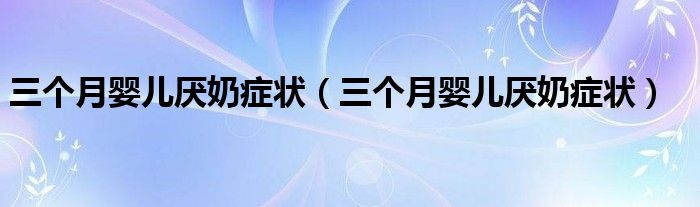 三个月婴儿厌奶症状（三个月婴儿厌奶症状）