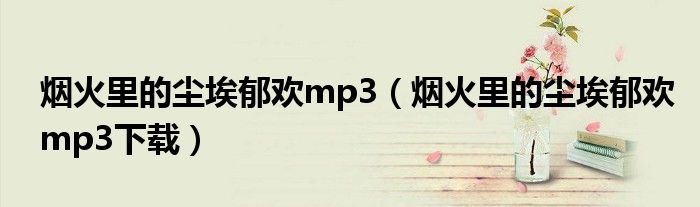烟火里的尘埃郁欢mp3（烟火里的尘埃郁欢mp3下载）