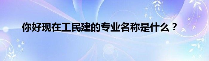 你好现在工民建的专业名称是什么？