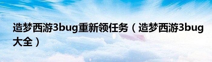 造梦西游3bug重新领任务（造梦西游3bug大全）