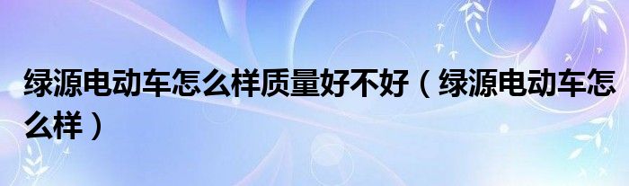 绿源电动车怎么样质量好不好（绿源电动车怎么样）