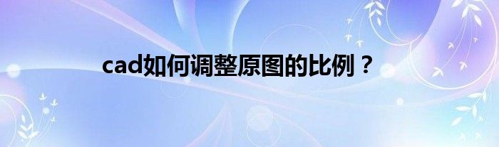 cad如何调整原图的比例？