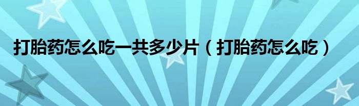 打胎药怎么吃一共多少片（打胎药怎么吃）