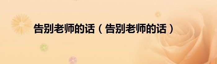告别老师的话（告别老师的话）