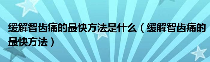 缓解智齿痛的最快方法是什么（缓解智齿痛的最快方法）