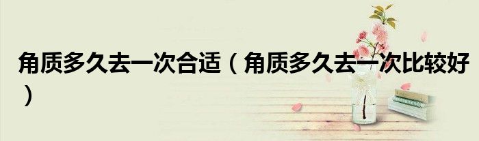 角质多久去一次合适（角质多久去一次比较好）